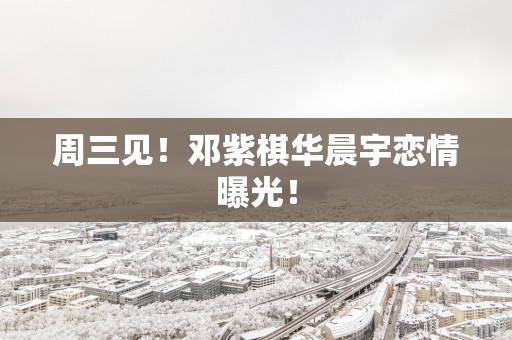 周三见！邓紫棋华晨宇恋情曝光！