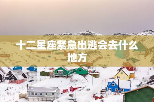 十二星座紧急出逃会去什么地方