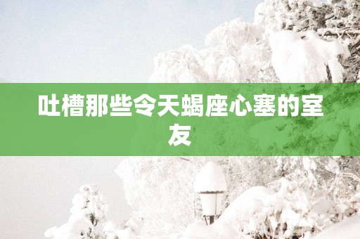 吐槽那些令天蝎座心塞的室友