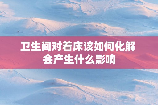 卫生间对着床该如何化解 会产生什么影响