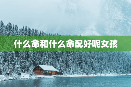 什么命和什么命配好呢女孩