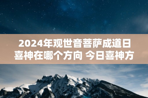 2025年观世音菩萨成道日喜神在哪个方向 今日喜神方位