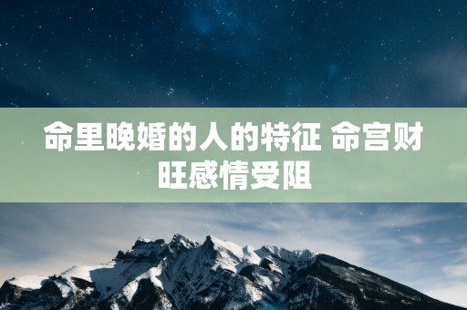 命里晚婚的人的特征 命宫财旺感情受阻 命里晚婚的人的特征 命宫财旺感情受阻