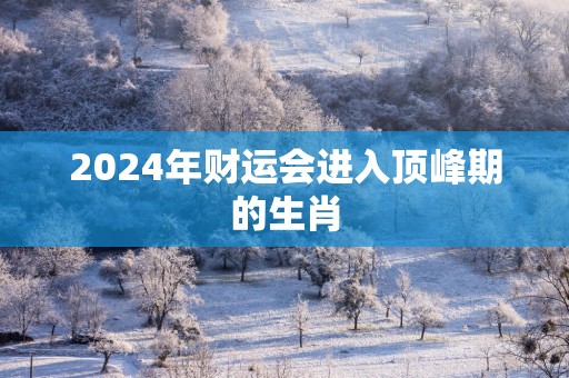 2024年财运会进入顶峰期的生肖