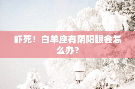 吓死！白羊座有阴阳眼会怎么办？