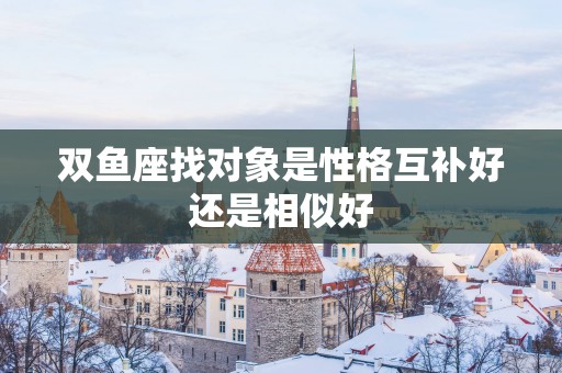 双鱼座找对象是性格互补好还是相似好