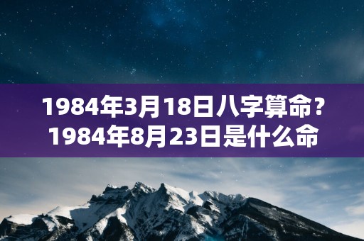 1984年3月18日八字算命？1984年8月23日是什么命