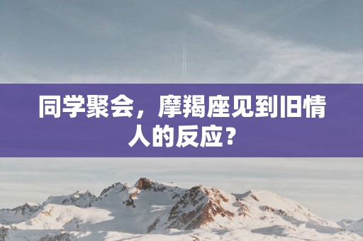 同学聚会，摩羯座见到旧情人的反应？