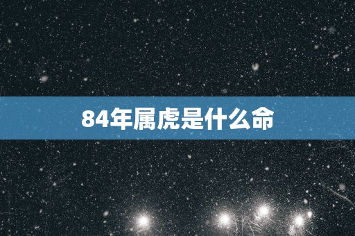 84年属虎是什么命