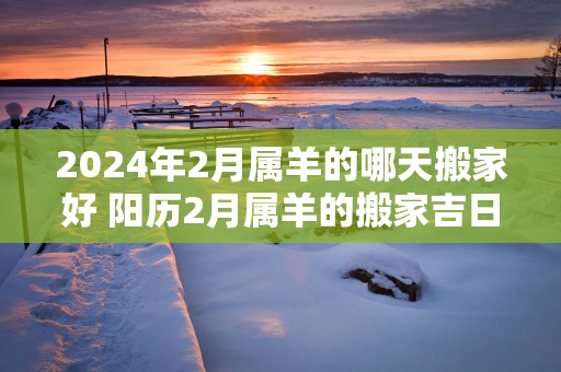 2025年2月属羊的哪天搬家好 阳历2月属羊的搬家吉日