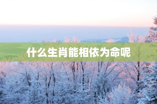 什么生肖能相依为命呢