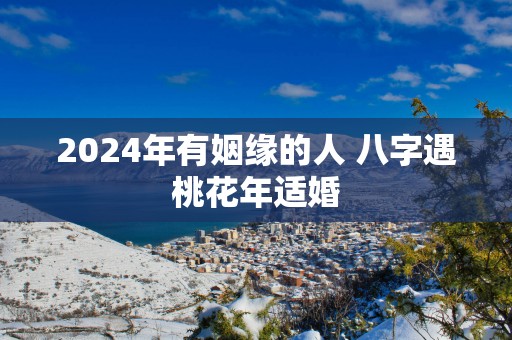 2025年有姻缘的人 八字遇桃花年适婚