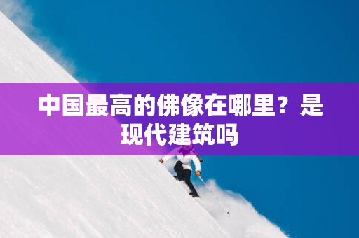 中国最高的佛像在哪里？是现代建筑吗