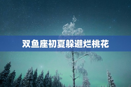 双鱼座初夏躲避烂桃花