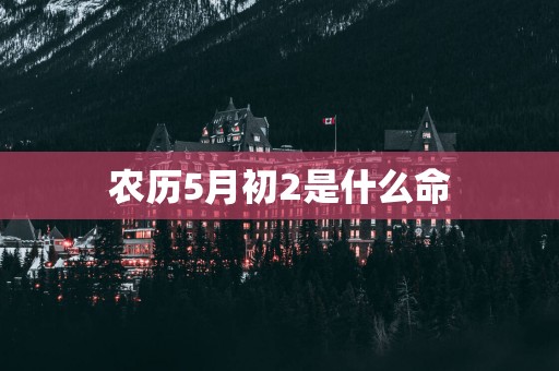 农历5月初2是什么命