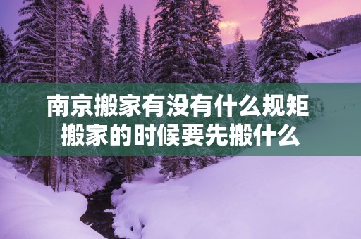 南京搬家有没有什么规矩 搬家的时候要先搬什么
