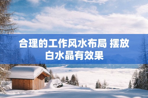 合理的工作风水布局 摆放白水晶有效果