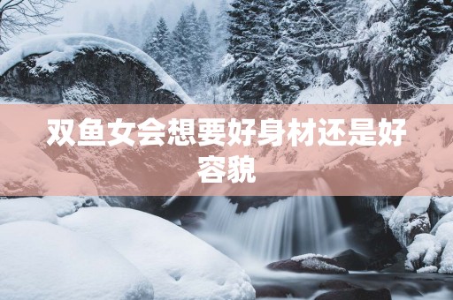 双鱼女会想要好身材还是好容貌