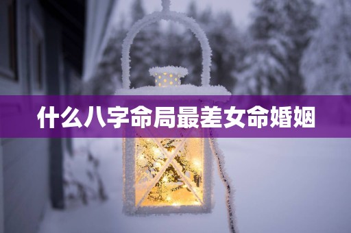 什么八字命局最差女命婚姻