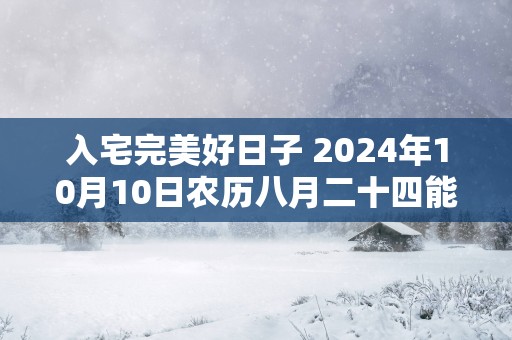 入宅完美好日子 2024年10月10日农历八月二十四能不能用