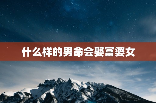 什么样的男命会娶富婆女
