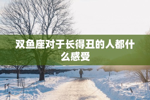 双鱼座对于长得丑的人都什么感受