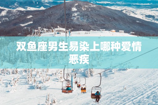 双鱼座男生易染上哪种爱情恶疾