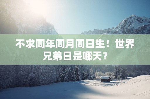 不求同年同月同日生！世界兄弟日是哪天？