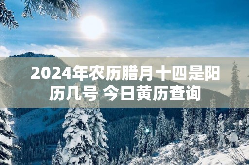 2025年农历腊月十四是阳历几号 今日黄历查询