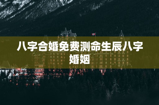 八字合婚免费测命生辰八字婚姻