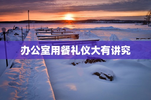 办公室用餐礼仪大有讲究