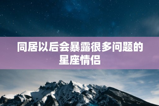 同居以后会暴露很多问题的星座情侣