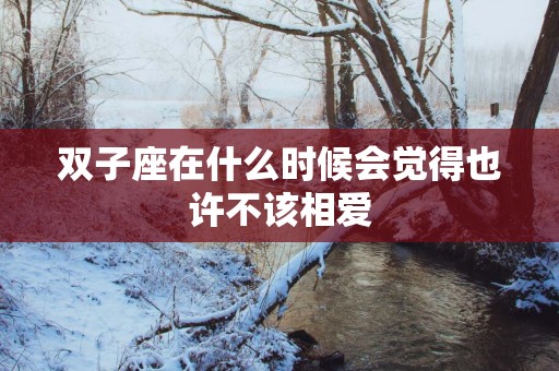 双子座在什么时候会觉得也许不该相爱