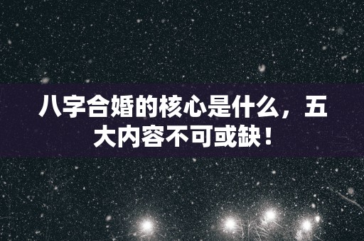 八字合婚的核心是什么，五大内容不可或缺！