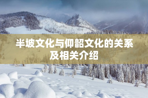 半坡文化与仰韶文化的关系及相关介绍