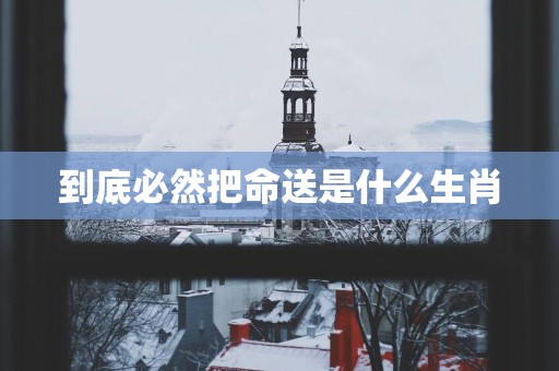 到底必然把命送是什么生肖