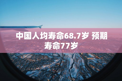 中国人均寿命68.7岁 预期寿命77岁