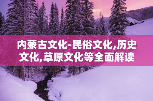 内蒙古文化-民俗文化,历史文化,草原文化等全面解读
