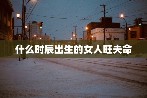 什么时辰出生的女人旺夫命