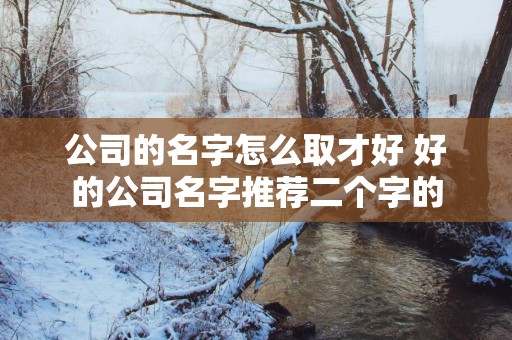 公司的名字怎么取才好 好的公司名字推荐二个字的