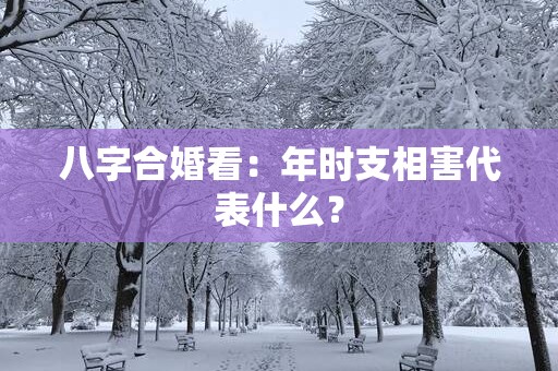 八字合婚看：年时支相害代表什么？
