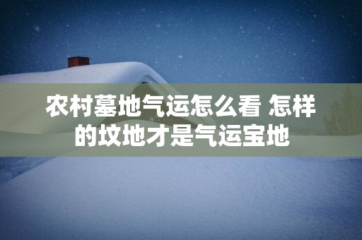 农村墓地气运怎么看 怎样的坟地才是气运宝地