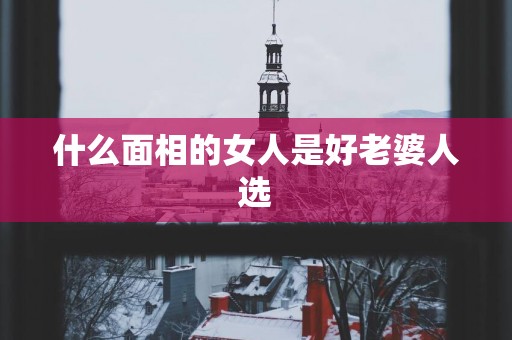 什么面相的女人是好老婆人选