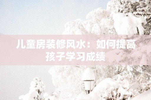 儿童房装修风水：如何提高孩子学习成绩