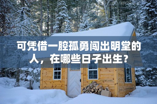 可凭借一腔孤勇闯出明堂的人，在哪些日子出生？