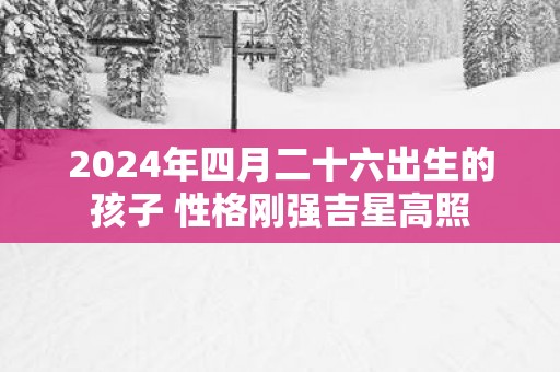 2025年四月二十六出生的孩子 性格刚强吉星高照