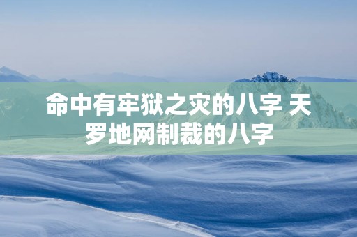命中有牢狱之灾的八字 天罗地网制裁的八字