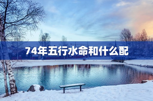 74年五行水命和什么配