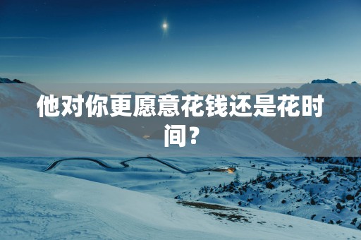 他对你更愿意花钱还是花时间？