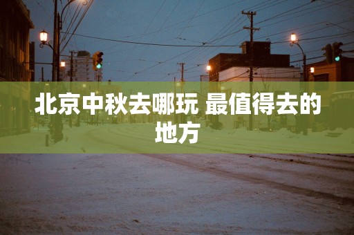 北京中秋去哪玩 最值得去的地方